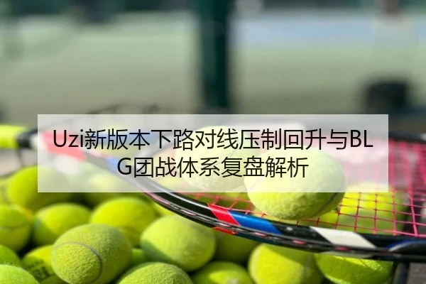 Uzi新版本下路对线压制回升与BLG团战体系复盘解析