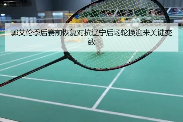 郭艾伦季后赛前恢复对抗辽宁后场轮换迎来关键变数