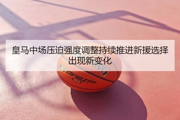 皇马中场压迫强度调整持续推进新援选择出现新变化