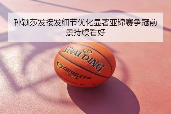 孙颖莎发接发细节优化显著亚锦赛争冠前景持续看好