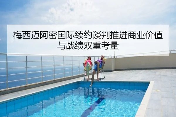 梅西迈阿密国际续约谈判推进商业价值与战绩双重考量