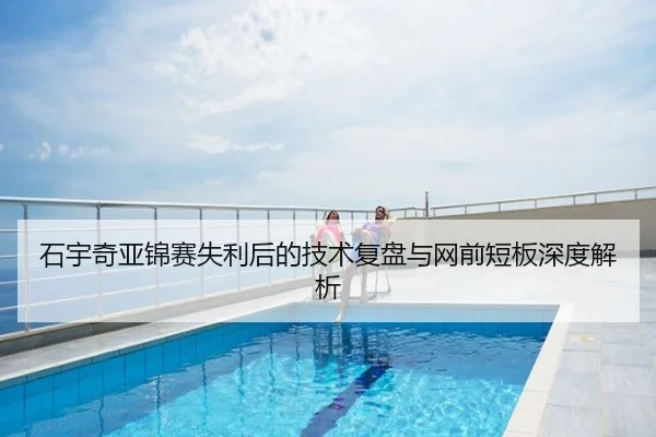 石宇奇亚锦赛失利后的技术复盘与网前短板深度解析