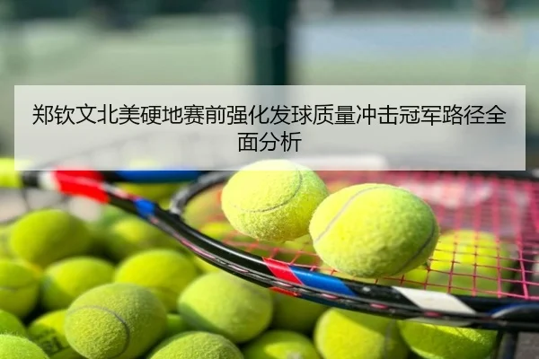 郑钦文北美硬地赛前强化发球质量冲击冠军路径全面分析