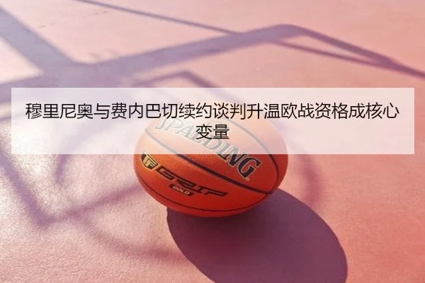 穆里尼奥与费内巴切续约谈判升温欧战资格成核心变量