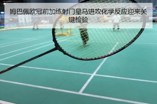 姆巴佩欧冠前加练射门皇马进攻化学反应迎来关键检验