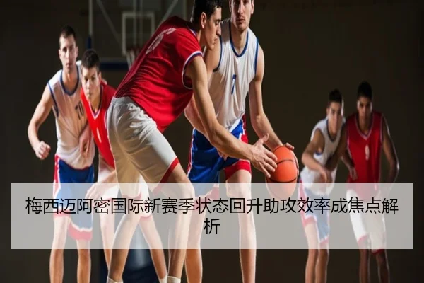 梅西迈阿密国际新赛季状态回升助攻效率成焦点解析
